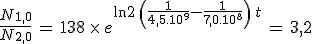 3$ \frac{N_{1,0}}{N_{2,0}}\,=\,138\,\times\,e^{\ln 2\,\(\frac{1}{4,5.10^9}-\frac{1}{7,0.10^8}\)\,t}\,=\,3,2